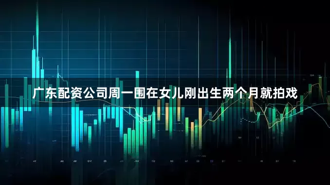 广东配资公司周一围在女儿刚出生两个月就拍戏