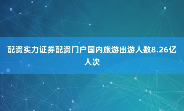 配资实力证券配资门户国内旅游出游人数8.26亿人次