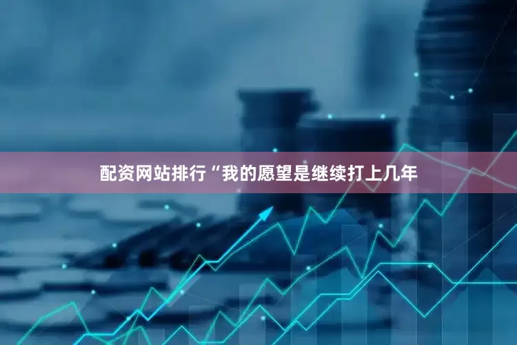 配资网站排行“我的愿望是继续打上几年