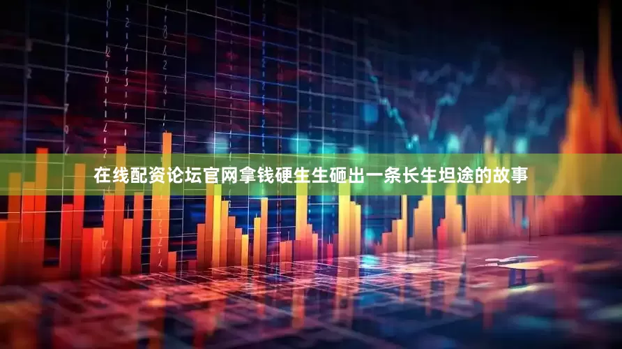 在线配资论坛官网拿钱硬生生砸出一条长生坦途的故事