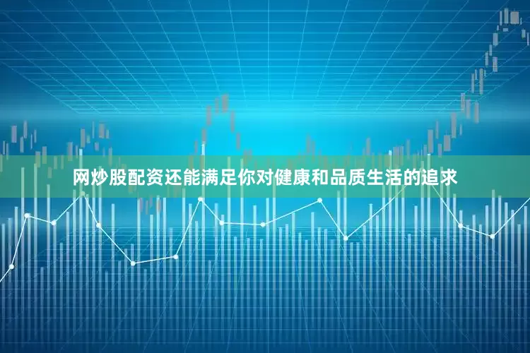 网炒股配资还能满足你对健康和品质生活的追求