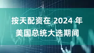 按天配资在 2024 年美国总统大选期间