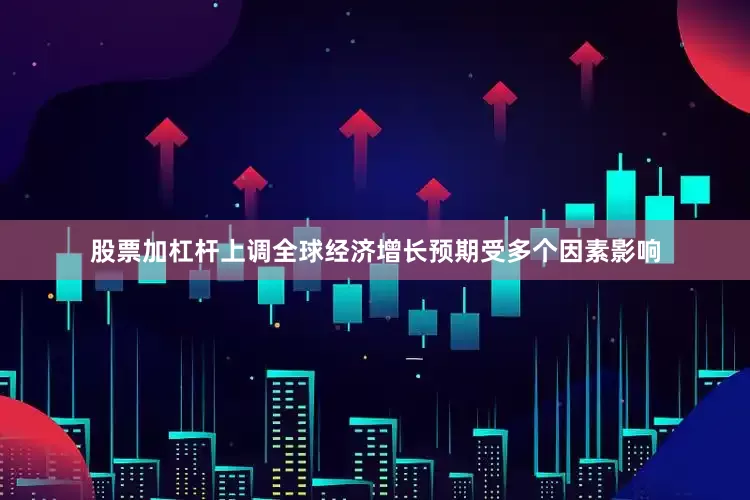股票加杠杆上调全球经济增长预期受多个因素影响