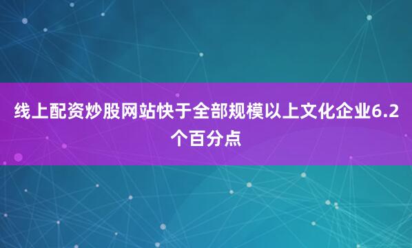 线上配资炒股网站快于全部规模以上文化企业6.2个百分点