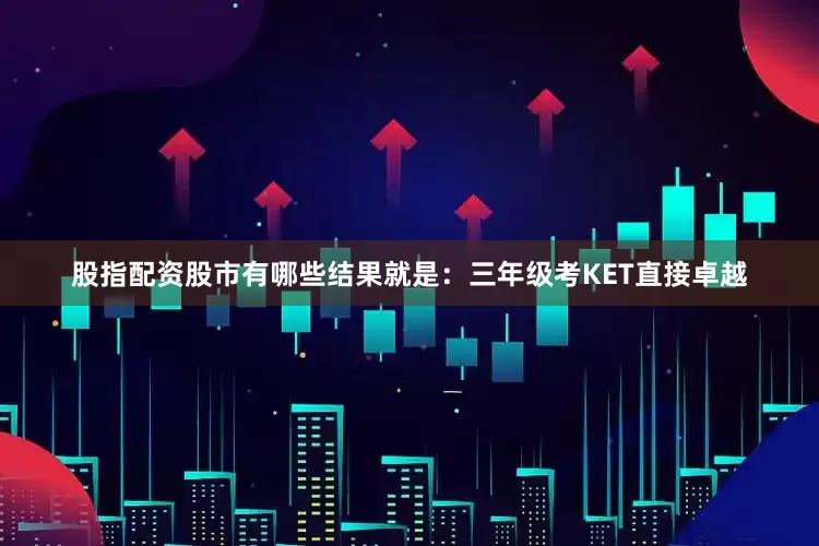 股指配资股市有哪些结果就是：三年级考KET直接卓越