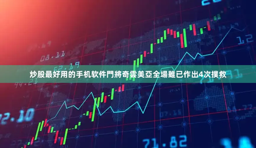 炒股最好用的手机软件門將奇雲美亞全場雖已作出4次撲救