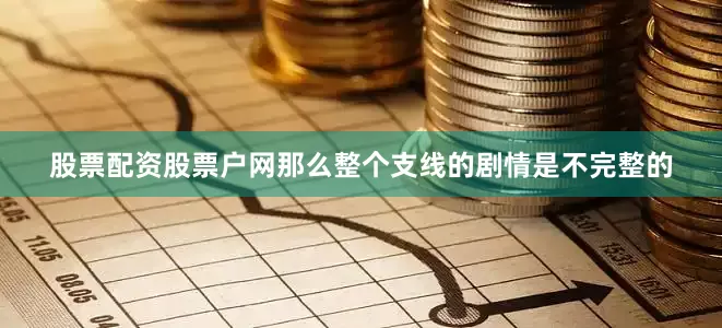 股票配资股票户网那么整个支线的剧情是不完整的