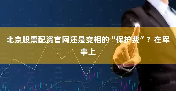 北京股票配资官网还是变相的“保护费”？在军事上