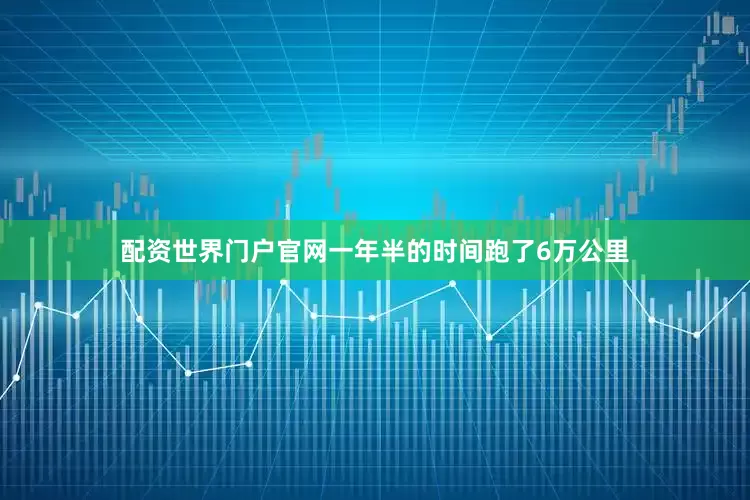 配资世界门户官网一年半的时间跑了6万公里