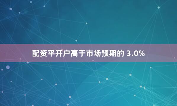 配资平开户高于市场预期的 3.0%