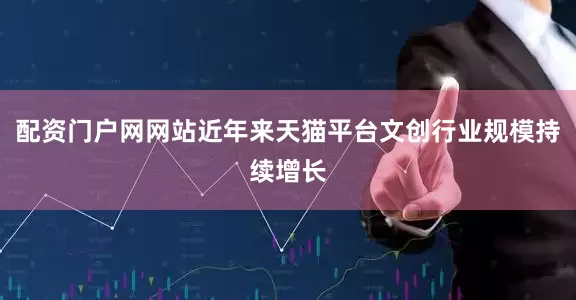配资门户网网站近年来天猫平台文创行业规模持续增长