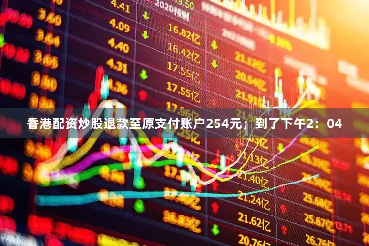 香港配资炒股退款至原支付账户254元；到了下午2：04