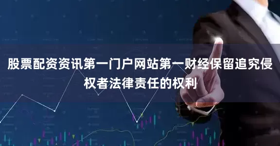 股票配资资讯第一门户网站第一财经保留追究侵权者法律责任的权利