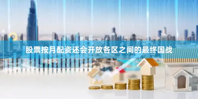 股票按月配资还会开放各区之间的最终国战