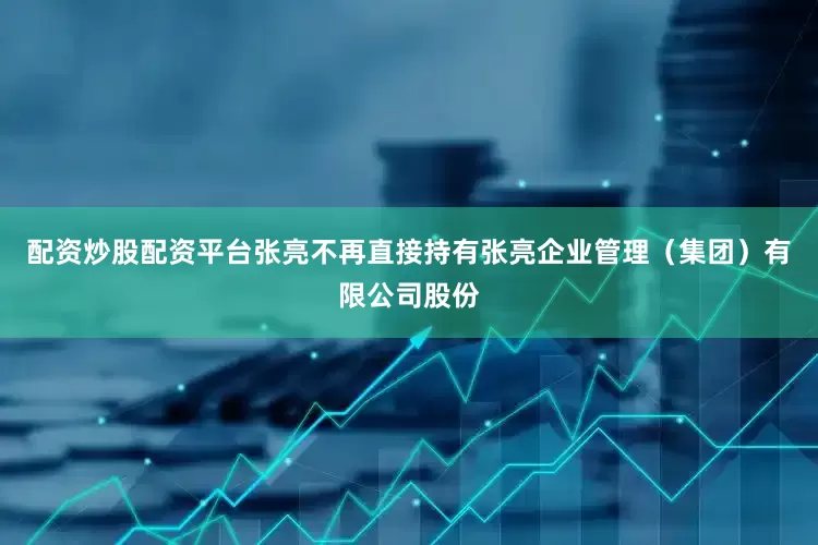 配资炒股配资平台张亮不再直接持有张亮企业管理（集团）有限公司股份