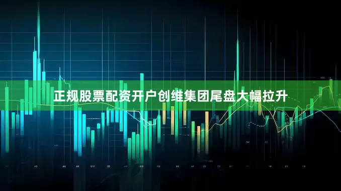 正规股票配资开户创维集团尾盘大幅拉升