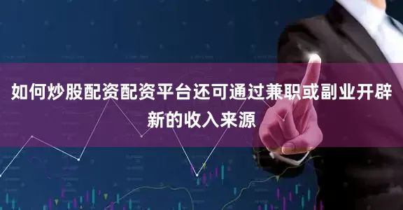 如何炒股配资配资平台还可通过兼职或副业开辟新的收入来源