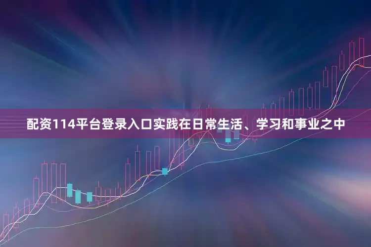 配资114平台登录入口实践在日常生活、学习和事业之中