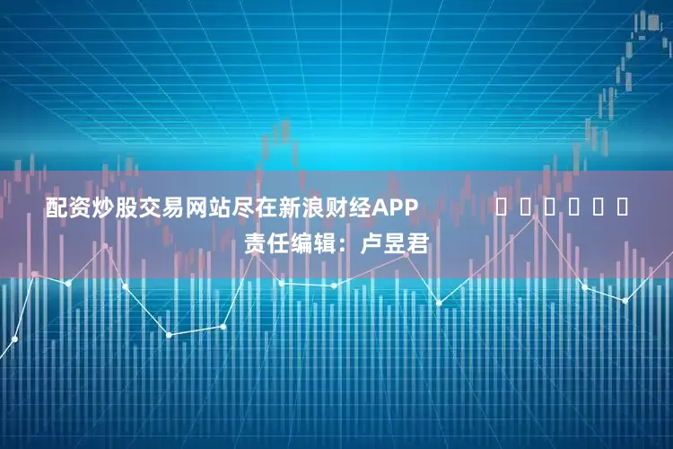 配资炒股交易网站尽在新浪财经APP            						责任编辑：卢昱君