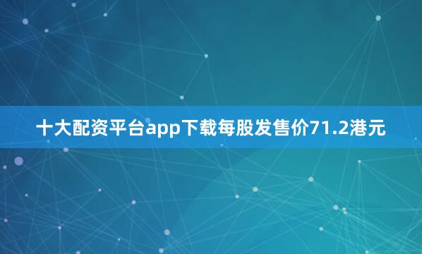 十大配资平台app下载每股发售价71.2港元