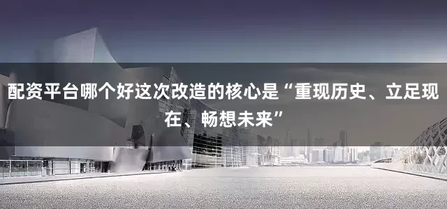 配资平台哪个好这次改造的核心是“重现历史、立足现在、畅想未来”