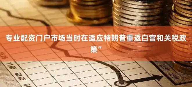 专业配资门户市场当时在适应特朗普重返白宫和关税政策”