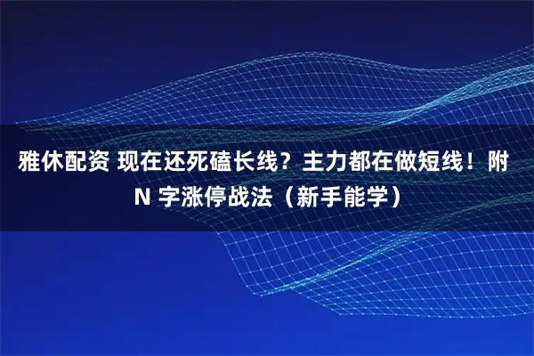 雅休配资 现在还死磕长线？主力都在做短线！附 N 字涨停战法（新手能学）