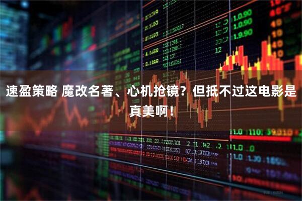 速盈策略 魔改名著、心机抢镜？但抵不过这电影是真美啊！