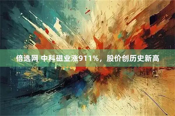 倍选网 中科磁业涨911%，股价创历史新高