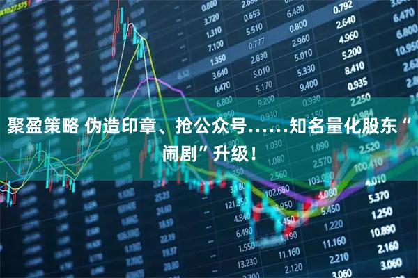 聚盈策略 伪造印章、抢公众号……知名量化股东“闹剧”升级！