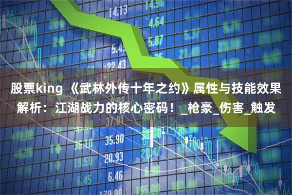 股票king 《武林外传十年之约》属性与技能效果解析：江湖战力的核心密码！_枪豪_伤害_触发