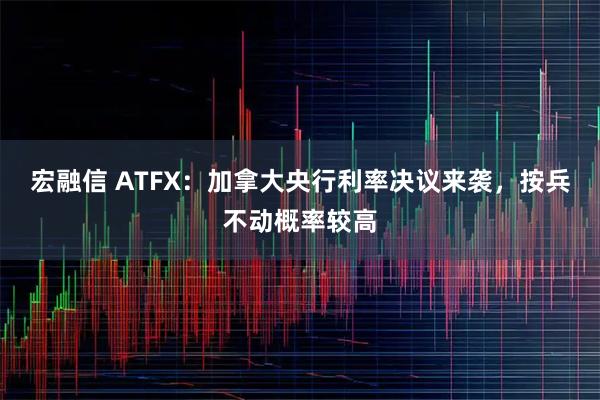 宏融信 ATFX：加拿大央行利率决议来袭，按兵不动概率较高