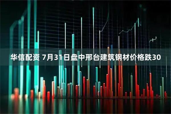 华信配资 7月31日盘中邢台建筑钢材价格跌30