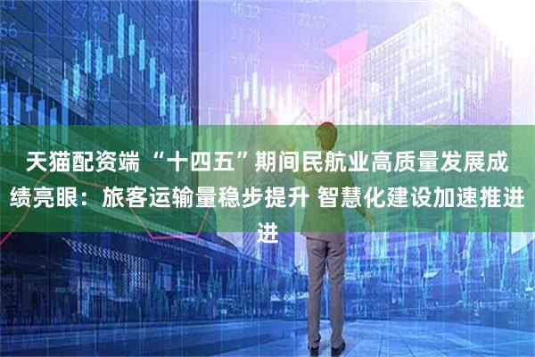 天猫配资端 “十四五”期间民航业高质量发展成绩亮眼：旅客运输量稳步提升 智慧化建设加速推进