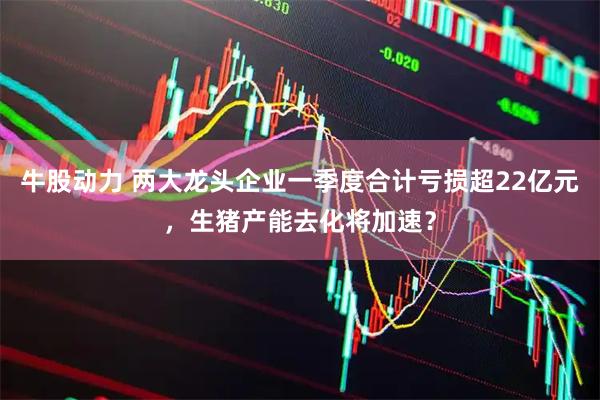 牛股动力 两大龙头企业一季度合计亏损超22亿元，生猪产能去化将加速？