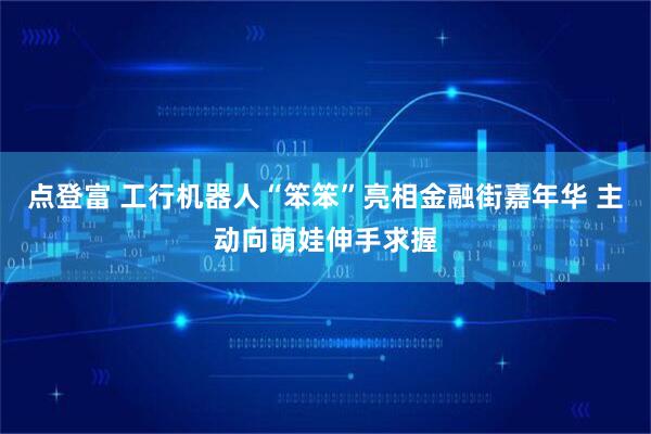 点登富 工行机器人“笨笨”亮相金融街嘉年华 主动向萌娃伸手求握