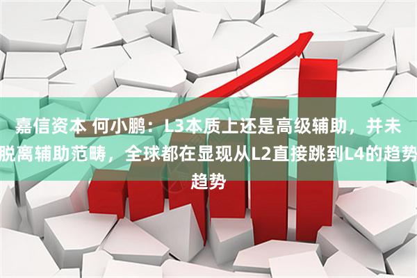 嘉信资本 何小鹏：L3本质上还是高级辅助，并未脱离辅助范畴，全球都在显现从L2直接跳到L4的趋势