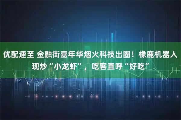 优配速至 金融街嘉年华烟火科技出圈！橡鹿机器人现炒“小龙虾”，吃客直呼“好吃”