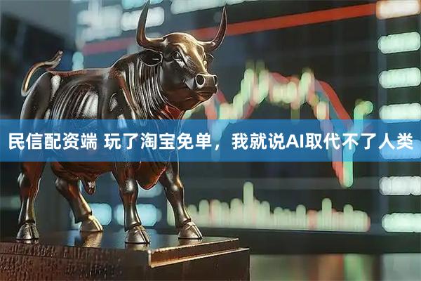 民信配资端 玩了淘宝免单，我就说AI取代不了人类