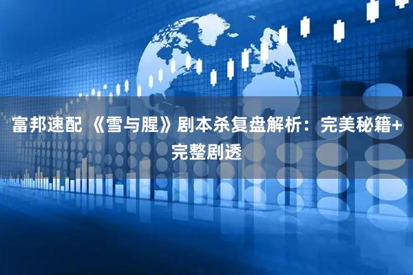 富邦速配 《雪与腥》剧本杀复盘解析：完美秘籍+完整剧透