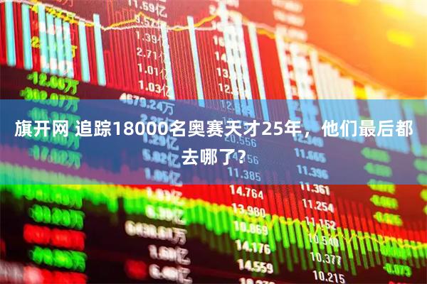 旗开网 追踪18000名奥赛天才25年,他们最后都去哪了?