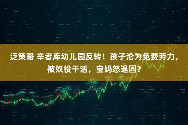 泛策略 辛者库幼儿园反转！孩子沦为免费劳力，被奴役干活，宝妈怒退园？
