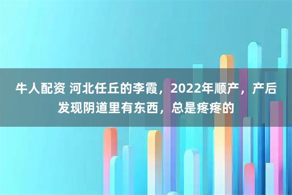 牛人配资 河北任丘的李霞，2022年顺产，产后发现阴道里有东西，总是疼疼的