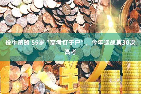投牛策略 59岁“高考钉子户”，今年迎战第30次高考