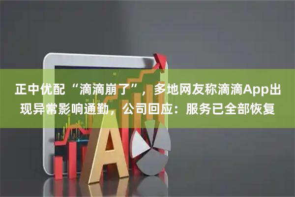 正中优配 “滴滴崩了”，多地网友称滴滴App出现异常影响通勤，公司回应：服务已全部恢复