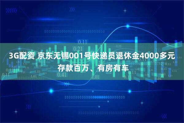 3G配资 京东无锡001号快递员退休金4000多元 存款百万、有房有车