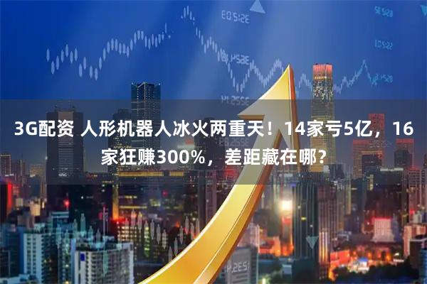 3G配资 人形机器人冰火两重天！14家亏5亿，16家狂赚300%，差距藏在哪？