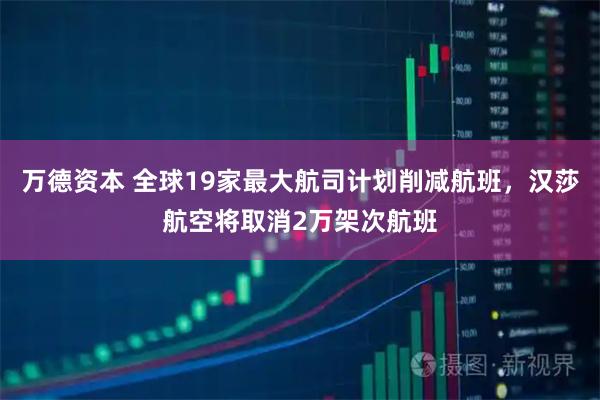 万德资本 全球19家最大航司计划削减航班，汉莎航空将取消2万架次航班