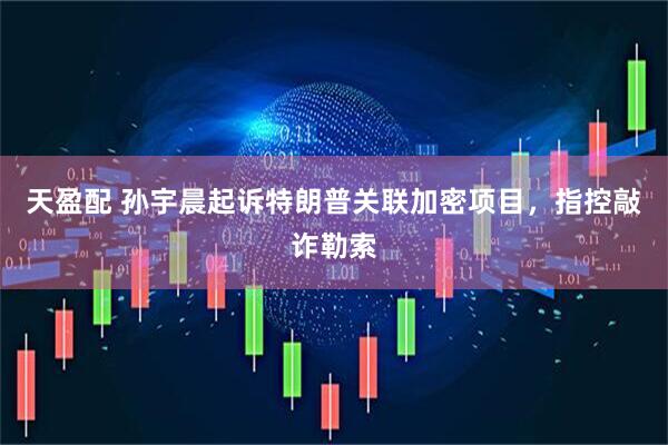 天盈配 孙宇晨起诉特朗普关联加密项目,指控敲诈勒索